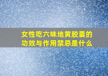 女性吃六味地黄胶囊的功效与作用禁忌是什么