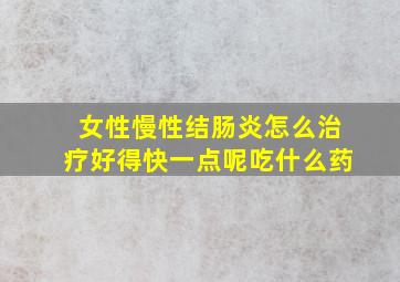 女性慢性结肠炎怎么治疗好得快一点呢吃什么药