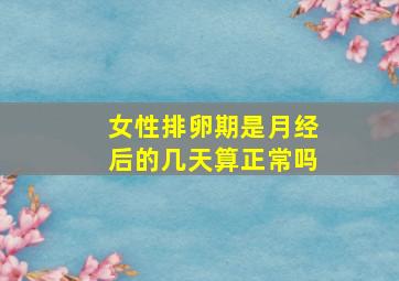 女性排卵期是月经后的几天算正常吗