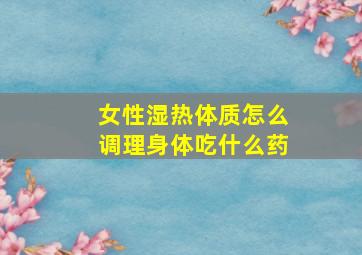 女性湿热体质怎么调理身体吃什么药