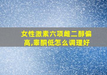 女性激素六项雌二醇偏高,睾酮低怎么调理好