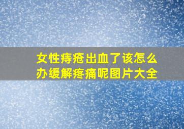 女性痔疮出血了该怎么办缓解疼痛呢图片大全