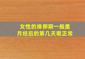 女性的排卵期一般是月经后的第几天呢正常