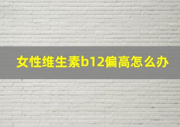 女性维生素b12偏高怎么办