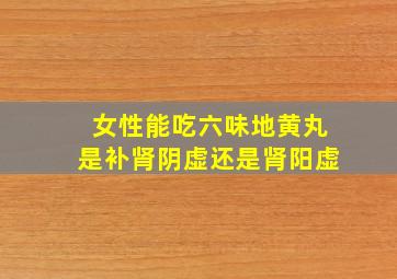 女性能吃六味地黄丸是补肾阴虚还是肾阳虚