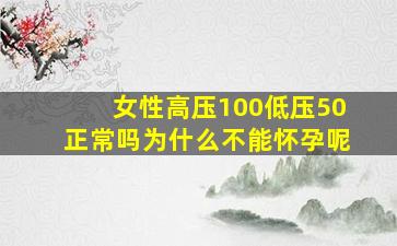 女性高压100低压50正常吗为什么不能怀孕呢