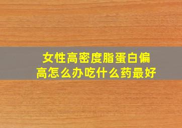 女性高密度脂蛋白偏高怎么办吃什么药最好