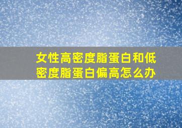 女性高密度脂蛋白和低密度脂蛋白偏高怎么办