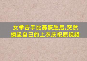 女拳击手比赛获胜后,突然撩起自己的上衣庆祝原视频