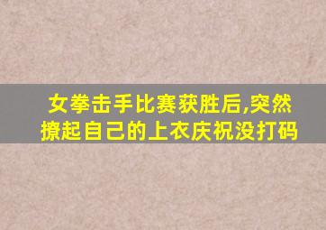 女拳击手比赛获胜后,突然撩起自己的上衣庆祝没打码