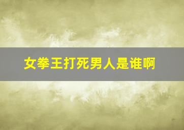 女拳王打死男人是谁啊