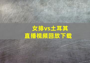 女排vs土耳其直播视频回放下载