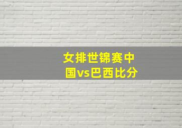 女排世锦赛中国vs巴西比分