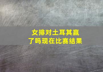 女排对土耳其赢了吗现在比赛结果