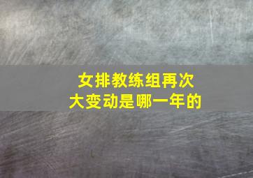 女排教练组再次大变动是哪一年的