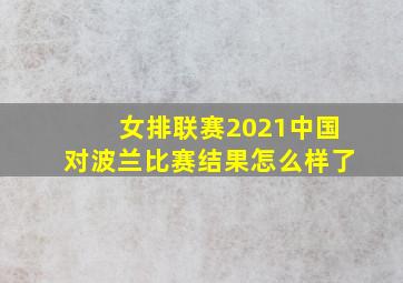 女排联赛2021中国对波兰比赛结果怎么样了