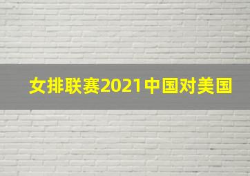 女排联赛2021中国对美国