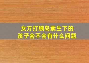 女方打胰岛素生下的孩子会不会有什么问题