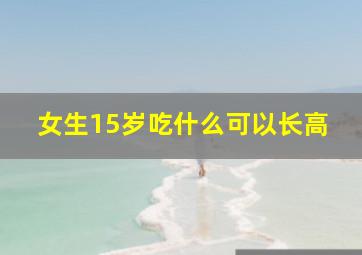 女生15岁吃什么可以长高