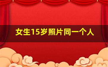 女生15岁照片同一个人