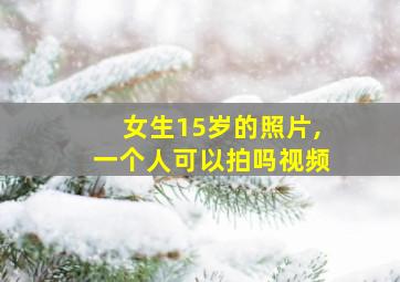 女生15岁的照片,一个人可以拍吗视频