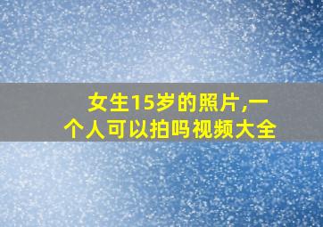 女生15岁的照片,一个人可以拍吗视频大全