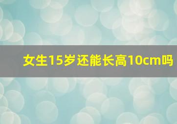 女生15岁还能长高10cm吗