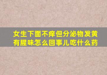 女生下面不痒但分泌物发黄有腥味怎么回事儿吃什么药