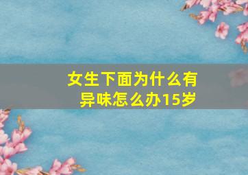 女生下面为什么有异味怎么办15岁