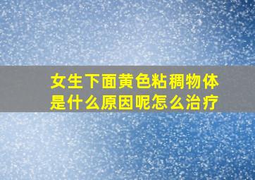 女生下面黄色粘稠物体是什么原因呢怎么治疗