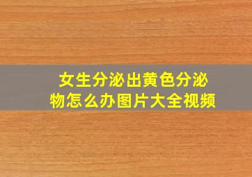 女生分泌出黄色分泌物怎么办图片大全视频