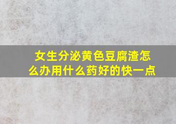 女生分泌黄色豆腐渣怎么办用什么药好的快一点