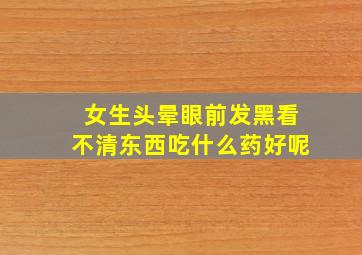 女生头晕眼前发黑看不清东西吃什么药好呢