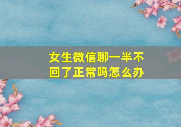 女生微信聊一半不回了正常吗怎么办