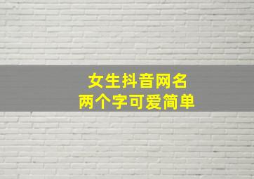 女生抖音网名两个字可爱简单