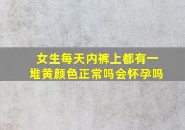 女生每天内裤上都有一堆黄颜色正常吗会怀孕吗