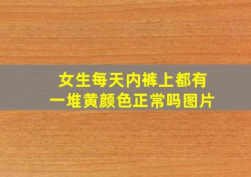 女生每天内裤上都有一堆黄颜色正常吗图片