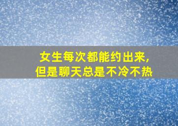 女生每次都能约出来,但是聊天总是不冷不热