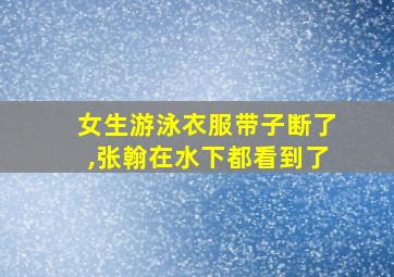 女生游泳衣服带子断了,张翰在水下都看到了