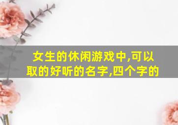 女生的休闲游戏中,可以取的好听的名字,四个字的