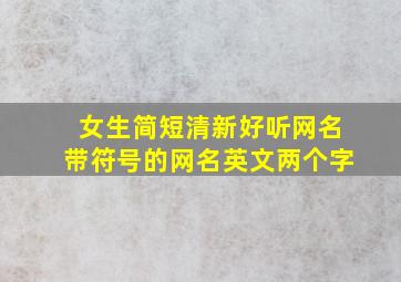 女生简短清新好听网名带符号的网名英文两个字