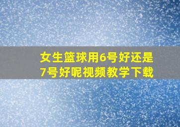 女生篮球用6号好还是7号好呢视频教学下载