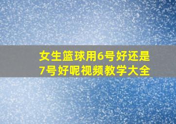 女生篮球用6号好还是7号好呢视频教学大全