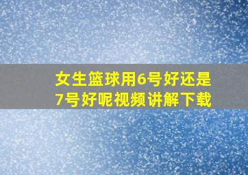 女生篮球用6号好还是7号好呢视频讲解下载