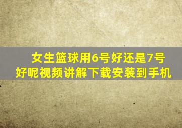 女生篮球用6号好还是7号好呢视频讲解下载安装到手机