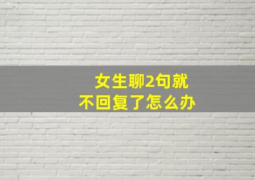 女生聊2句就不回复了怎么办