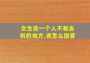 女生说一个人不敢去别的地方,该怎么回答