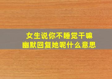 女生说你不睡觉干嘛幽默回复她呢什么意思