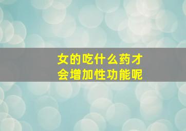 女的吃什么药才会增加性功能呢