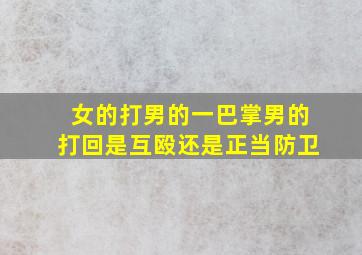 女的打男的一巴掌男的打回是互殴还是正当防卫